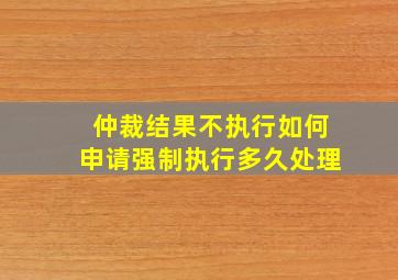 仲裁结果不执行如何申请强制执行多久处理