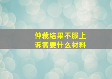 仲裁结果不服上诉需要什么材料