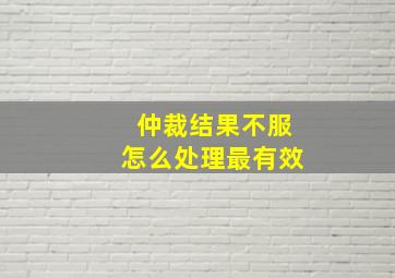 仲裁结果不服怎么处理最有效