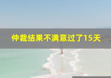 仲裁结果不满意过了15天