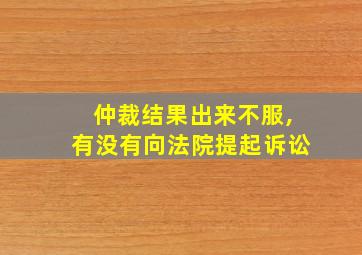 仲裁结果出来不服,有没有向法院提起诉讼