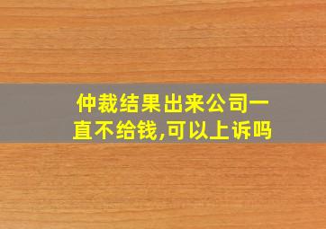 仲裁结果出来公司一直不给钱,可以上诉吗