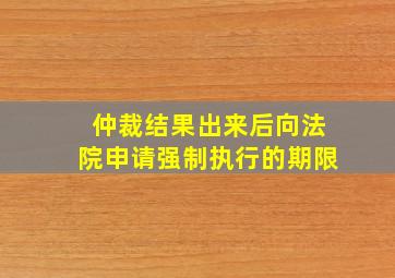 仲裁结果出来后向法院申请强制执行的期限