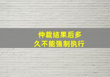 仲裁结果后多久不能强制执行