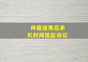 仲裁结果后多长时间提起诉讼