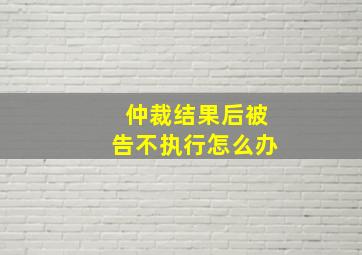 仲裁结果后被告不执行怎么办