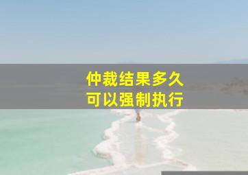 仲裁结果多久可以强制执行