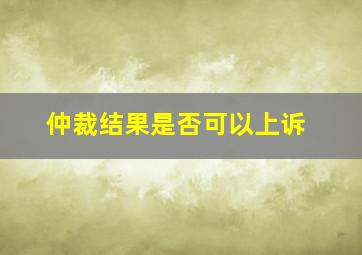 仲裁结果是否可以上诉