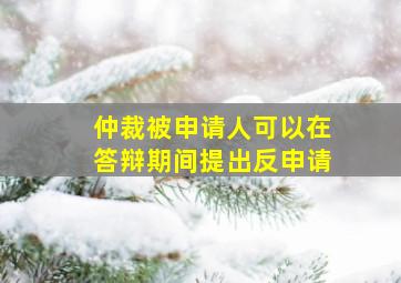 仲裁被申请人可以在答辩期间提出反申请