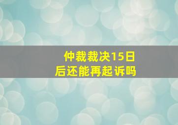 仲裁裁决15日后还能再起诉吗