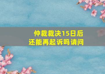 仲裁裁决15日后还能再起诉吗请问