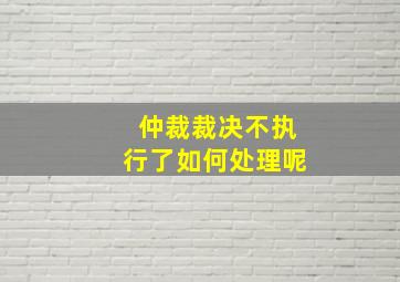 仲裁裁决不执行了如何处理呢