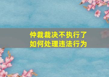 仲裁裁决不执行了如何处理违法行为