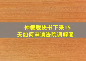 仲裁裁决书下来15天如何申请法院调解呢