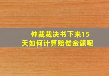 仲裁裁决书下来15天如何计算赔偿金额呢