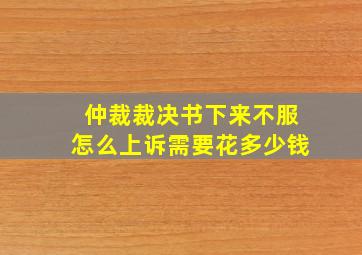 仲裁裁决书下来不服怎么上诉需要花多少钱