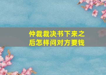 仲裁裁决书下来之后怎样问对方要钱