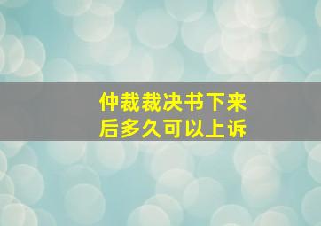 仲裁裁决书下来后多久可以上诉