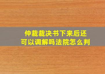 仲裁裁决书下来后还可以调解吗法院怎么判