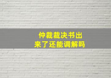 仲裁裁决书出来了还能调解吗