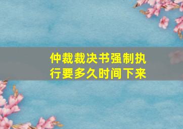 仲裁裁决书强制执行要多久时间下来