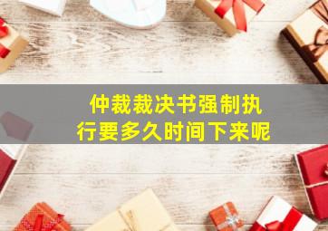 仲裁裁决书强制执行要多久时间下来呢