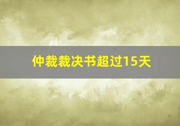 仲裁裁决书超过15天