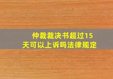 仲裁裁决书超过15天可以上诉吗法律规定