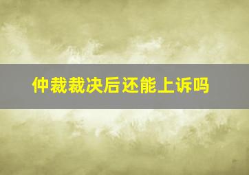 仲裁裁决后还能上诉吗