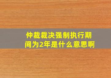 仲裁裁决强制执行期间为2年是什么意思啊