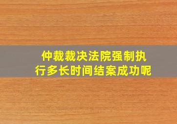 仲裁裁决法院强制执行多长时间结案成功呢