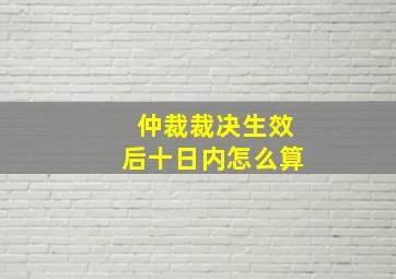 仲裁裁决生效后十日内怎么算