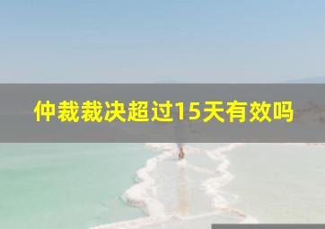 仲裁裁决超过15天有效吗