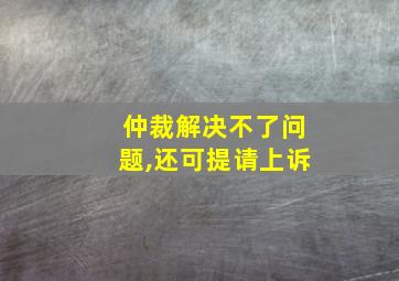 仲裁解决不了问题,还可提请上诉