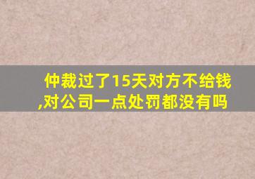 仲裁过了15天对方不给钱,对公司一点处罚都没有吗