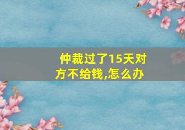 仲裁过了15天对方不给钱,怎么办