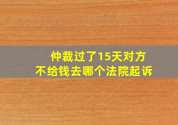 仲裁过了15天对方不给钱去哪个法院起诉