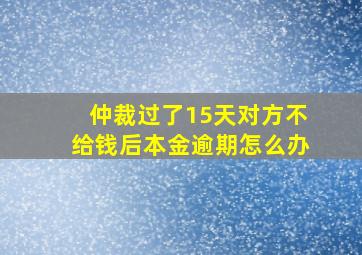 仲裁过了15天对方不给钱后本金逾期怎么办