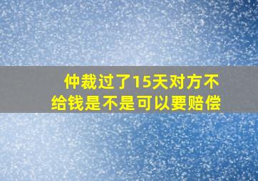 仲裁过了15天对方不给钱是不是可以要赔偿