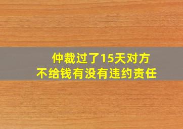 仲裁过了15天对方不给钱有没有违约责任