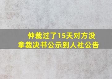 仲裁过了15天对方没拿裁决书公示到人社公告