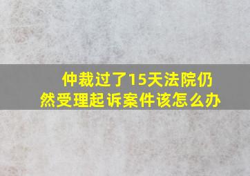 仲裁过了15天法院仍然受理起诉案件该怎么办