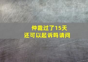 仲裁过了15天还可以起诉吗请问