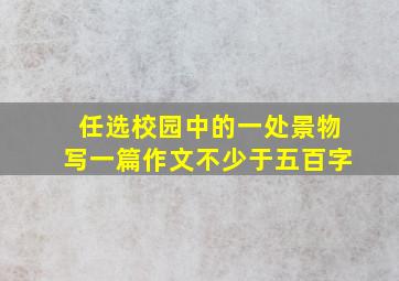 任选校园中的一处景物写一篇作文不少于五百字