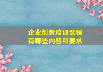 企业创新培训课程有哪些内容和要求