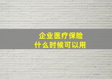 企业医疗保险什么时候可以用