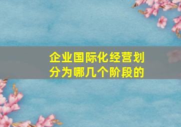 企业国际化经营划分为哪几个阶段的