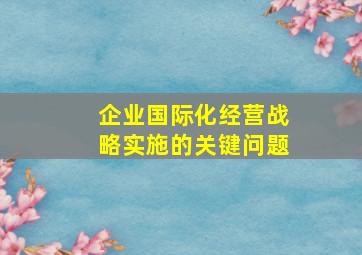 企业国际化经营战略实施的关键问题