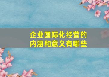 企业国际化经营的内涵和意义有哪些