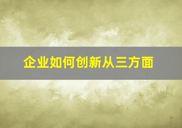 企业如何创新从三方面